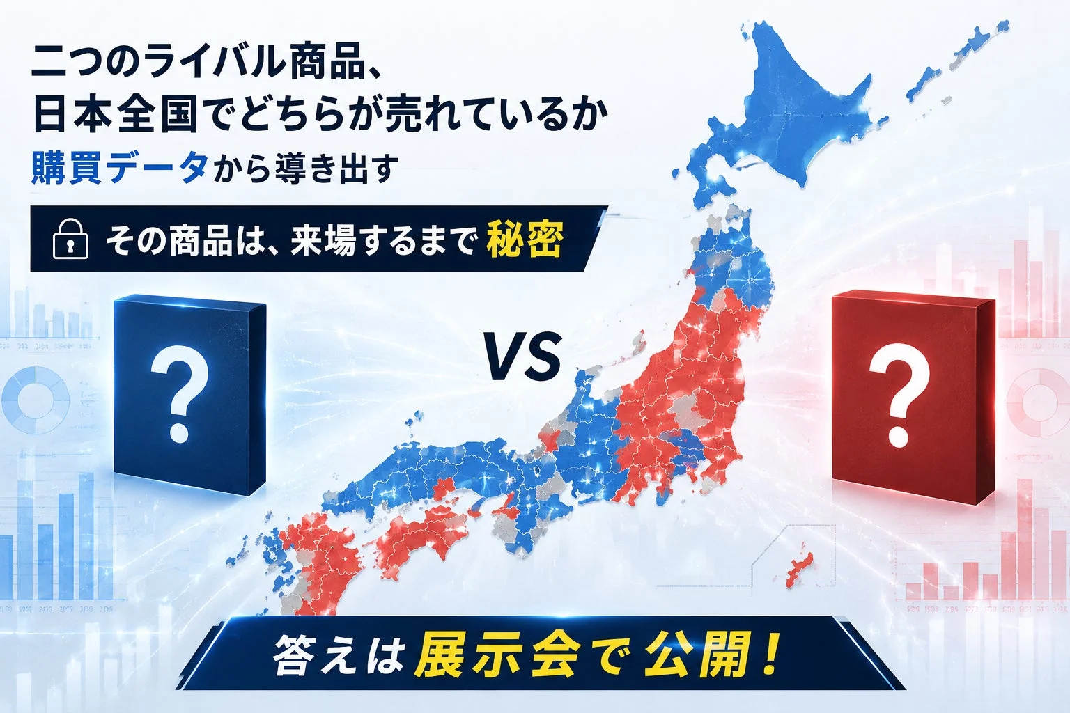 二つのライバル商品、日本全国でどちらが売れているか購買データから導き出す。その商品は、来場するまで秘密。VS。答えは展示会で公開!